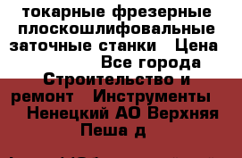 токарные фрезерные плоскошлифовальные заточные станки › Цена ­ 100 000 - Все города Строительство и ремонт » Инструменты   . Ненецкий АО,Верхняя Пеша д.